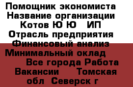 Помощник экономиста › Название организации ­ Котов Ю.Ю., ИП › Отрасль предприятия ­ Финансовый анализ › Минимальный оклад ­ 27 000 - Все города Работа » Вакансии   . Томская обл.,Северск г.